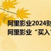 阿里影业2024财年实现收入同比增长44%，广发证券维持阿里影业“买入”评级