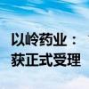 以岭药业：“柴黄利胆胶囊”新药注册申请已获正式受理