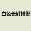 白色长裤搭配什么上衣好看（白色长裤搭配）