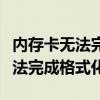 内存卡无法完成格式化是什么原因（内存卡无法完成格式化）