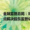 金融监管总局：将加快完善金融法律体系的“四梁八柱” 重点解决股东监管依据不足、行政处罚力度偏低等问题