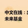 中文在线：出资3000万元成立北京中文在线未来基金