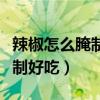 辣椒怎么腌制好吃最简单的做法（辣椒怎么腌制好吃）