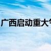 广西启动重大气象灾害（暴雨）Ⅲ级应急响应