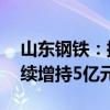 山东钢铁：控股股东增持1170.81万股 拟继续增持5亿元-10亿元