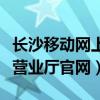 长沙移动网上营业厅官网查询（长沙移动网上营业厅官网）