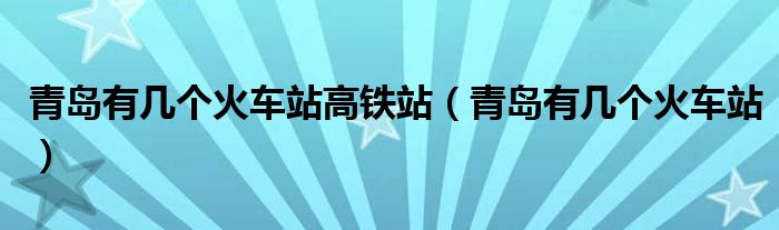 青岛机场到青岛哪个火车站近一些（青岛有几个火车站）
