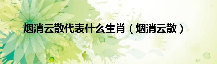 烟消云散啥意思（烟消云散是哪几个生肖）