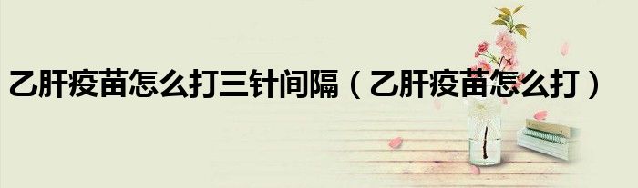 乙肝疫苗怎么打三针间隔（乙肝疫苗怎么打）