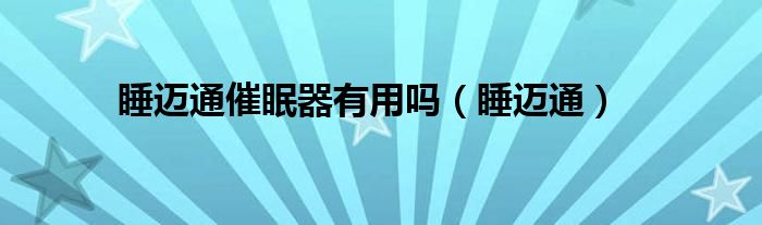 睡迈通有副作用吗（睡迈通睡眠仪的工作原理）