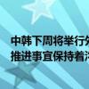 中韩下周将举行外交、国防官员会谈？外交部：中韩就具体推进事宜保持着沟通