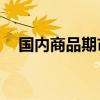国内商品期市开盘多数下跌 沪银跌超2%