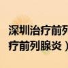 深圳治疗前列腺炎最好的医院是哪家（深圳治疗前列腺炎）