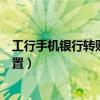 工行手机银行转账额度设置（工行手机银行转账限额怎么设置）