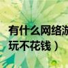 有什么网络游戏好玩不花钱（什么网络游戏好玩不花钱）