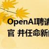 OpenAI聘请Nextdoor前CEO担任首席财务官 并任命新的产品主管