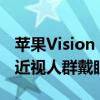 苹果Vision Pro可预约体验了：时长30分钟 近视人群戴眼镜去即可