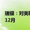瑞银：对美联储降息时点的预测从9月推迟到12月