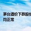茅台酒价下跌股价创年内新低 公司人员回应：目前生产经营均正常