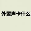 外置声卡什么牌子好（外置声卡哪个牌子好）