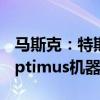 马斯克：特斯拉将于明年开始“限量生产”Optimus机器人