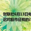 财联社6月13日电，土耳其财政部长Simsek表示，土耳其推迟对股市征税的计划。