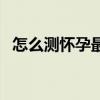 怎么测怀孕最准确最快（怎么测怀孕最准）