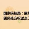 国家疾控局：黑龙江、广东、海南、重庆等地启动公共卫生医师处方权试点工作