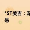 *ST美吉：深交所拟决定终止公司股票上市交易