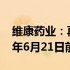 维康药业：再次延期回复年报问询函至2024年6月21日前