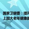 国家卫健委：提升老年健康服务能力 推动在价格和医保政策上加大老年健康服务的保障力度