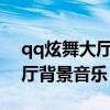qq炫舞大厅背景音乐列表2023（qq炫舞大厅背景音乐）