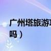 广州塔旅游攻略 广州塔好玩吗（广州塔好玩吗）