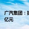 广汽集团：扩大全资基金规模从5亿元至11.6亿元