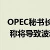 OPEC秘书长抨击对石油需求即将见顶的预测 称将导致波动飙升