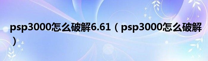 psp3000怎么破解（psp30006.61破解）