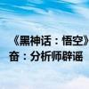 《黑神话：悟空》遭国外工作室勒索上千万 外网玩家群情激奋：分析师辟谣