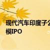 现代汽车印度子公司在印提交IPO申请 或将成为该国最大规模IPO