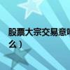 股票大宗交易意味着什么意思（股票出现大宗交易意味着什么）