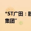 *ST广田：股票简称6月18日起变更为“广田集团”