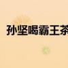孙坚喝霸王茶姬也失眠了：比咖啡管用得多