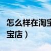 怎么样在淘宝上开网店流程（如何在网上开淘宝店）