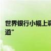 世界银行小幅上调今年全球增速 但警告或被长期困于“慢车道”