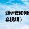 避孕套如何使用的视频 视频（如何使用避孕套视频）