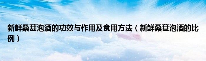 新鲜桑葚泡酒的正确方法（新鲜桑葚泡酒的做法窍门）