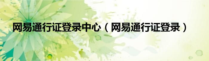 网易通行证客服中心（网易通行证帮助中心）
