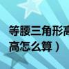 等腰三角形高怎么算勾股定理（等腰三角形的高怎么算）