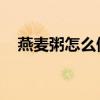 燕麦粥怎么做好吃 早餐（燕麦粥怎么做）