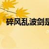 碎风乱波剑是谁的毕业武器（碎风乱波剑）