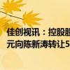 佳创视讯：控股股东陈坤江与第三方自然人邱佳芬拟6015万元向陈新涛转让5%公司股份